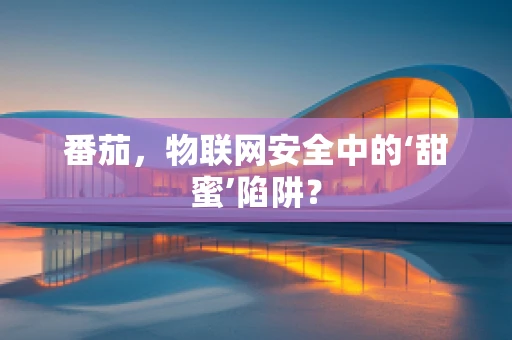 番茄，物联网安全中的‘甜蜜’陷阱？