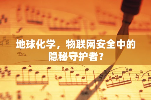 地球化学，物联网安全中的隐秘守护者？