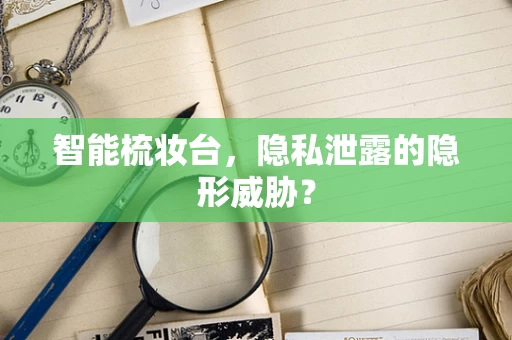 智能梳妆台，隐私泄露的隐形威胁？