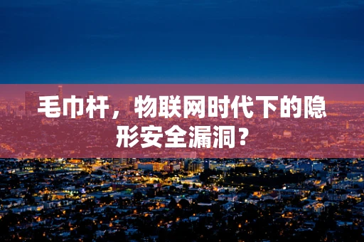毛巾杆，物联网时代下的隐形安全漏洞？