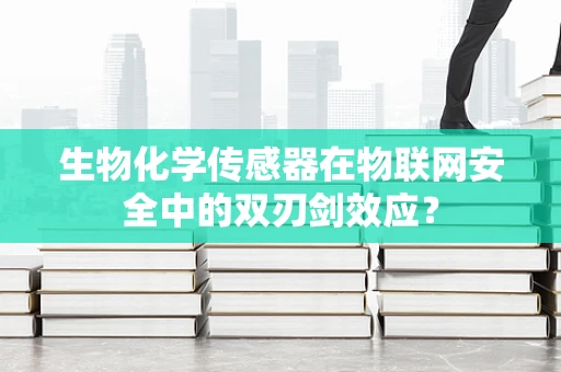 生物化学传感器在物联网安全中的双刃剑效应？