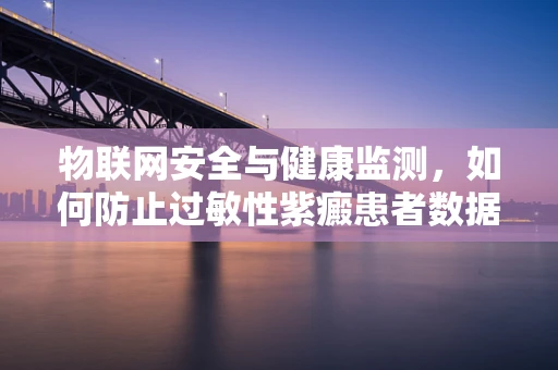 物联网安全与健康监测，如何防止过敏性紫癜患者数据泄露？