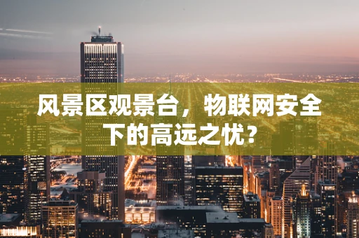 风景区观景台，物联网安全下的高远之忧？