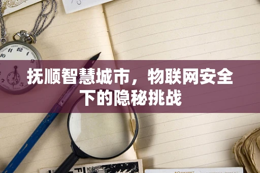 抚顺智慧城市，物联网安全下的隐秘挑战