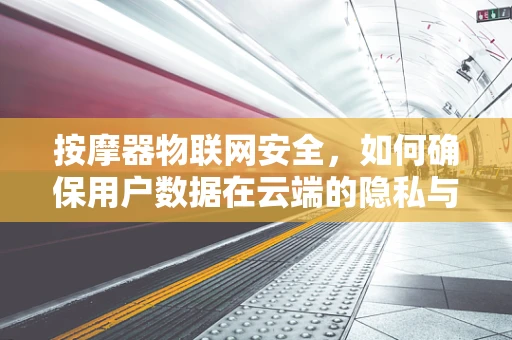 按摩器物联网安全，如何确保用户数据在云端的隐私与安全？