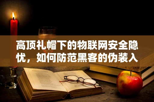 高顶礼帽下的物联网安全隐忧，如何防范黑客的伪装入侵？