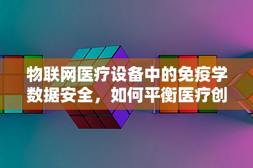 物联网医疗设备中的免疫学数据安全，如何平衡医疗创新与隐私保护？