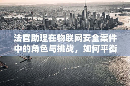 法官助理在物联网安全案件中的角色与挑战，如何平衡技术与法律知识？