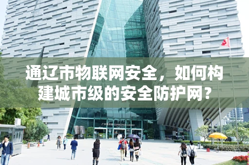通辽市物联网安全，如何构建城市级的安全防护网？