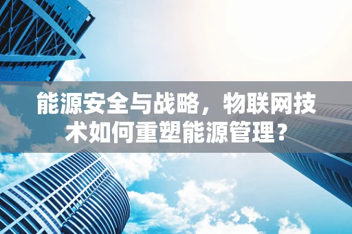 能源安全与战略，物联网技术如何重塑能源管理？