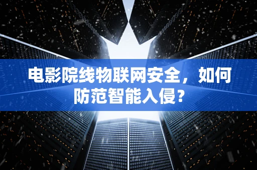电影院线物联网安全，如何防范智能入侵？