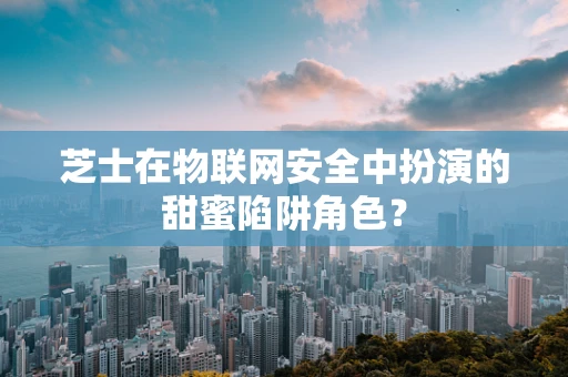 芝士在物联网安全中扮演的甜蜜陷阱角色？