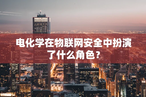 电化学在物联网安全中扮演了什么角色？