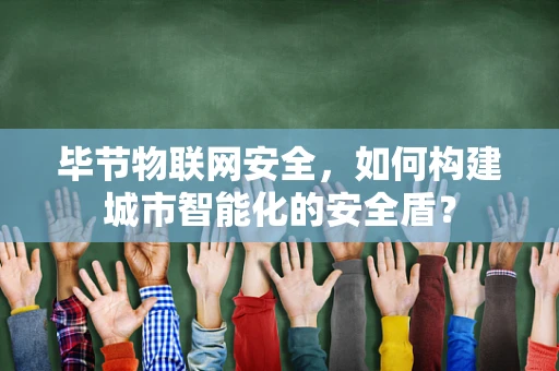 毕节物联网安全，如何构建城市智能化的安全盾？
