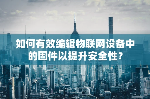 如何有效编辑物联网设备中的固件以提升安全性？