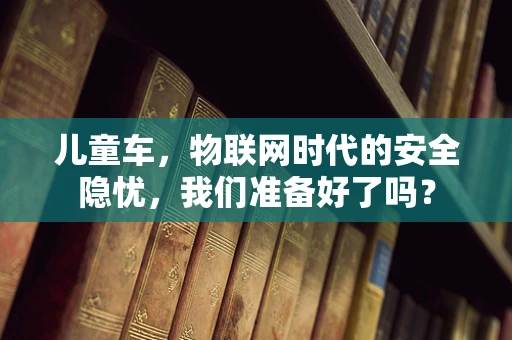 儿童车，物联网时代的安全隐忧，我们准备好了吗？