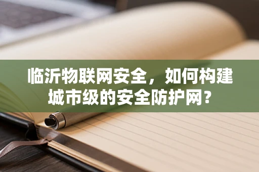 临沂物联网安全，如何构建城市级的安全防护网？