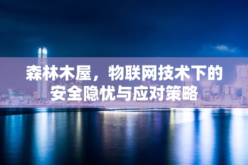 森林木屋，物联网技术下的安全隐忧与应对策略
