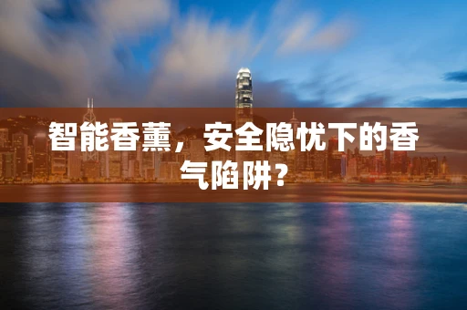 智能香薰，安全隐忧下的香气陷阱？