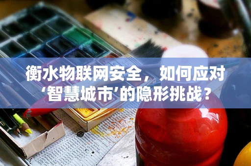 衡水物联网安全，如何应对‘智慧城市’的隐形挑战？