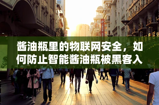 酱油瓶里的物联网安全，如何防止智能酱油瓶被黑客入侵？