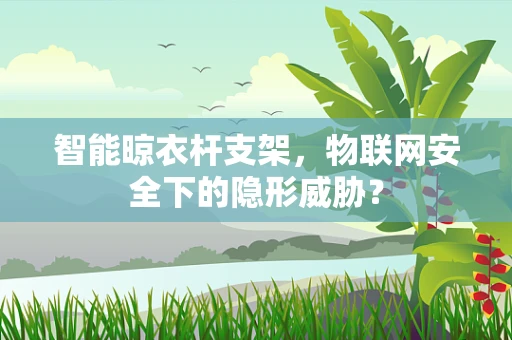 智能晾衣杆支架，物联网安全下的隐形威胁？