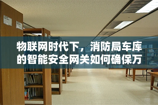 物联网时代下，消防局车库的智能安全网关如何确保万无一失？