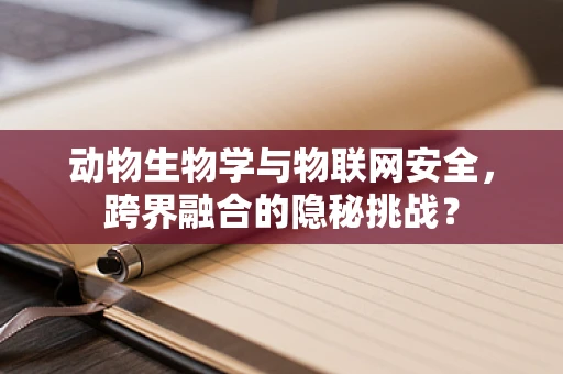 动物生物学与物联网安全，跨界融合的隐秘挑战？