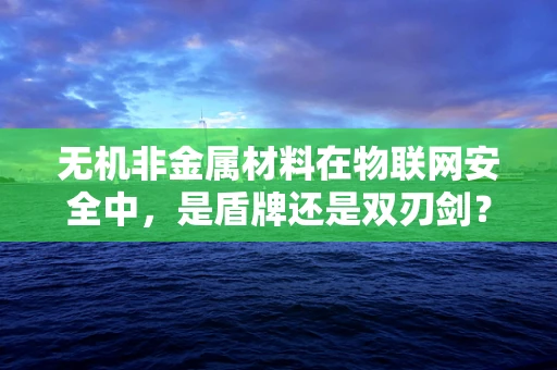 无机非金属材料在物联网安全中，是盾牌还是双刃剑？
