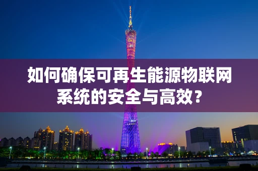 如何确保可再生能源物联网系统的安全与高效？
