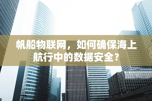 帆船物联网，如何确保海上航行中的数据安全？