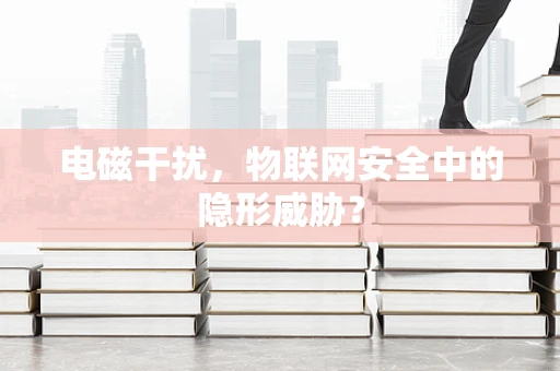 电磁干扰，物联网安全中的隐形威胁？