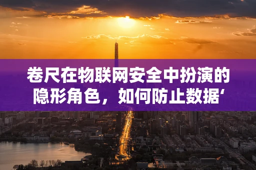 卷尺在物联网安全中扮演的隐形角色，如何防止数据‘丈量’被篡改？
