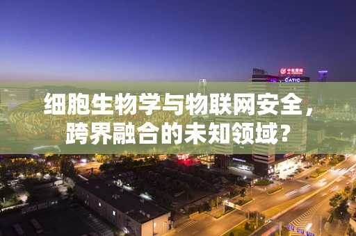 细胞生物学与物联网安全，跨界融合的未知领域？