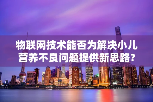 物联网技术能否为解决小儿营养不良问题提供新思路？