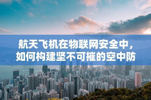 航天飞机在物联网安全中，如何构建坚不可摧的空中防线？