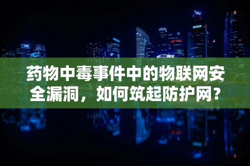 药物中毒事件中的物联网安全漏洞，如何筑起防护网？