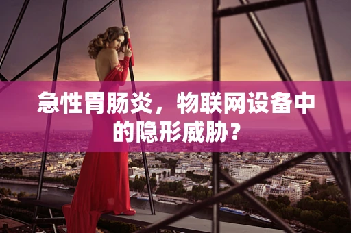 急性胃肠炎，物联网设备中的隐形威胁？