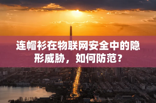 连帽衫在物联网安全中的隐形威胁，如何防范？