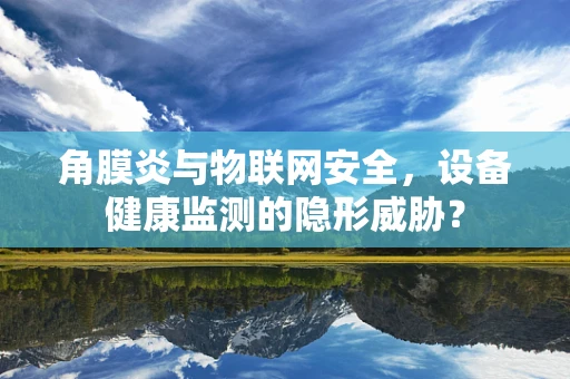 角膜炎与物联网安全，设备健康监测的隐形威胁？