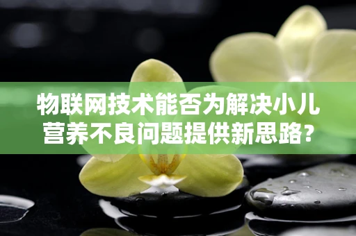 物联网技术能否为解决小儿营养不良问题提供新思路？