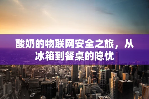 酸奶的物联网安全之旅，从冰箱到餐桌的隐忧