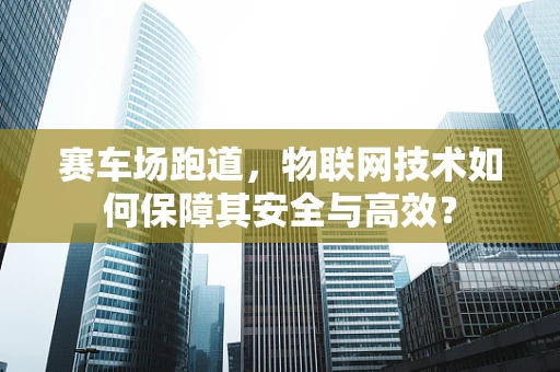 赛车场跑道，物联网技术如何保障其安全与高效？