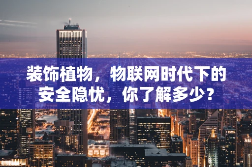 装饰植物，物联网时代下的安全隐忧，你了解多少？