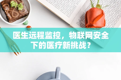 医生远程监控，物联网安全下的医疗新挑战？