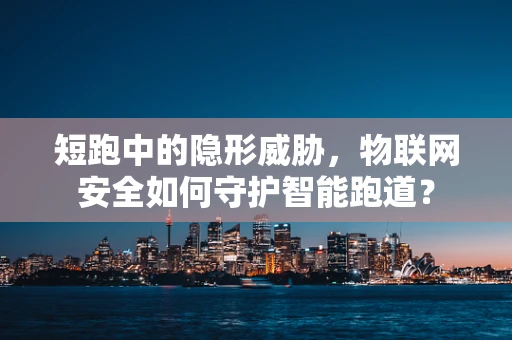 短跑中的隐形威胁，物联网安全如何守护智能跑道？