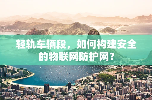 轻轨车辆段，如何构建安全的物联网防护网？