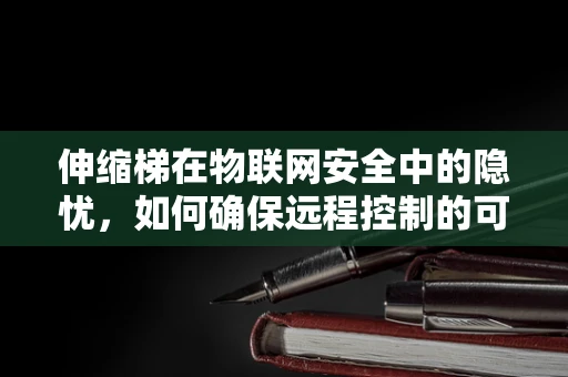 伸缩梯在物联网安全中的隐忧，如何确保远程控制的可靠性？