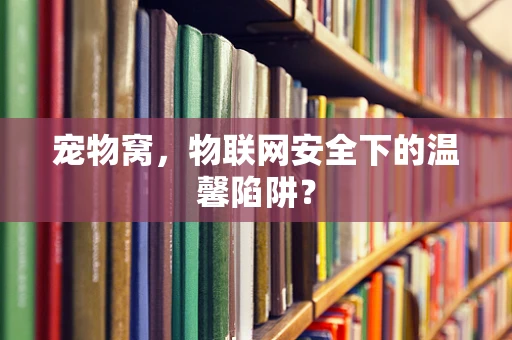 宠物窝，物联网安全下的温馨陷阱？