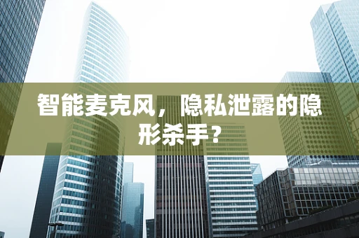 智能麦克风，隐私泄露的隐形杀手？